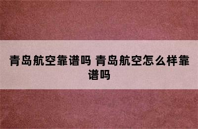 青岛航空靠谱吗 青岛航空怎么样靠谱吗